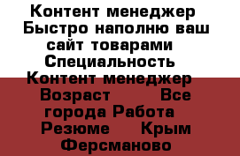 Контент менеджер. Быстро наполню ваш сайт товарами › Специальность ­ Контент менеджер › Возраст ­ 39 - Все города Работа » Резюме   . Крым,Ферсманово